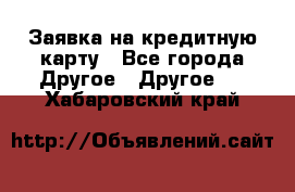 Заявка на кредитную карту - Все города Другое » Другое   . Хабаровский край